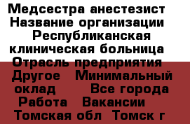 Медсестра-анестезист › Название организации ­ Республиканская клиническая больница › Отрасль предприятия ­ Другое › Минимальный оклад ­ 1 - Все города Работа » Вакансии   . Томская обл.,Томск г.